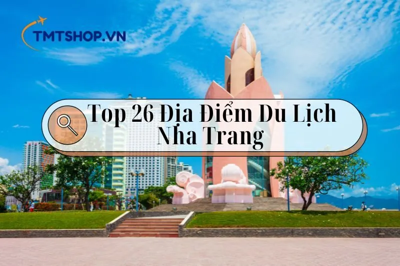 Khám Phá Top 26 Địa Điểm Du Lịch Nha Trang Hấp Dẫn Không Thể Bỏ Qua