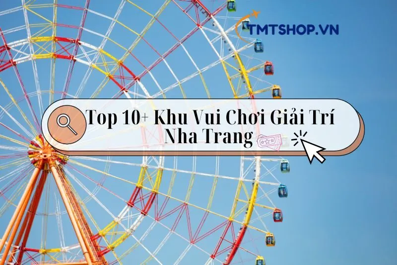 Top 10+ Khu Vui Chơi Giải Trí Nha Trang "Đỉnh Nóc Kịch Trần" 2024: Khám Phá Ngay