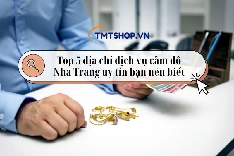 Dịch vụ cầm đồ Nha Trang: Top 5 địa chỉ uy tín bạn nên biết 2025