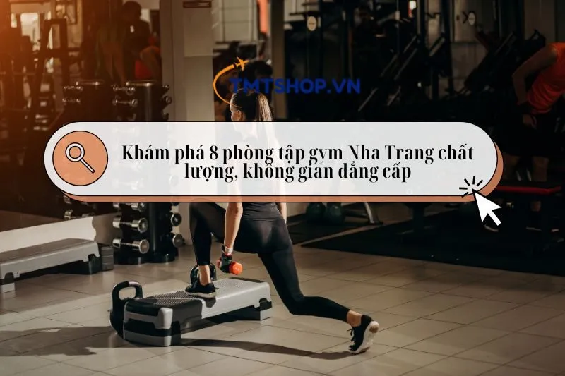 Khám phá 8 phòng tập gym Nha Trang chất lượng, không gian đẳng cấp 2025