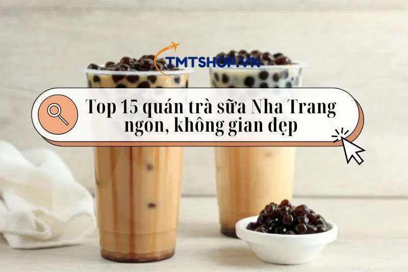 Top 15 quán trà sữa Nha Trang ngon, không gian đẹp 2025