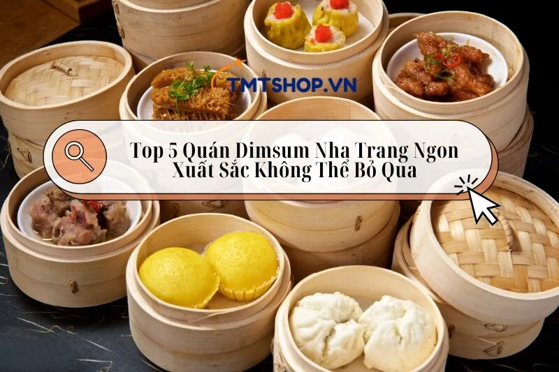 Top 5 Quán Dimsum Nha Trang Ngon Xuất Sắc Không Thể Bỏ Qua 2025