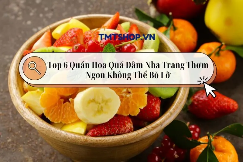 Top 6 Quán Hoa Quả Dầm Nha Trang Thơm Ngon Không Thể Bỏ Lỡ 2025