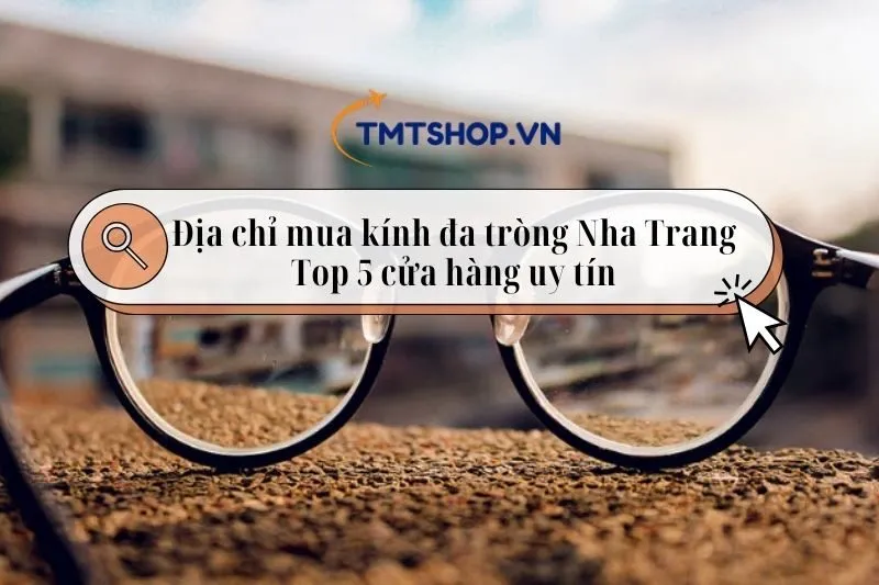 Địa chỉ mua kính đa tròng Nha Trang – Top 5 cửa hàng uy tín 2025