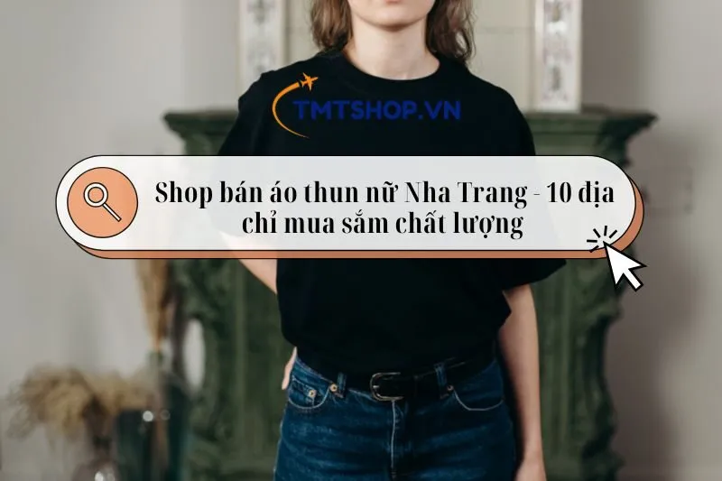 Shop bán áo thun nữ Nha Trang - 10 địa chỉ mua sắm chất lượng 2025