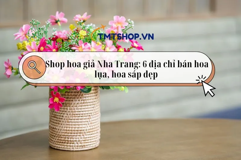 Shop hoa giả Nha Trang: Top 6 địa chỉ bán hoa lụa, hoa sáp đẹp 2025