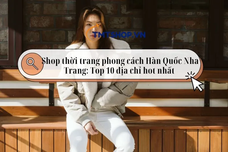 Shop thời trang phong cách Hàn Quốc Nha Trang – top 10 địa chỉ hot nhất 2025