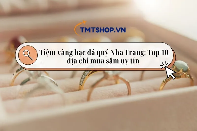 Tiệm vàng bạc đá quý Nha Trang: Top 10 địa chỉ mua sắm uy tín 2025