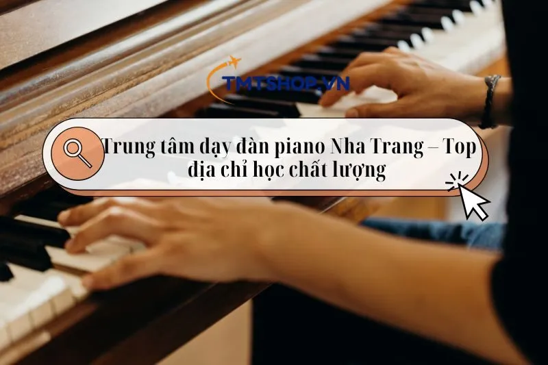 Trung tâm dạy đàn piano Nha Trang – Top 7 địa chỉ học chất lượng 2025